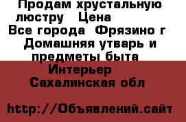 Продам хрустальную люстру › Цена ­ 13 000 - Все города, Фрязино г. Домашняя утварь и предметы быта » Интерьер   . Сахалинская обл.
